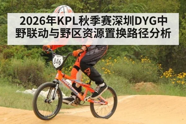2026年KPL秋季赛深圳DYG中野联动与野区资源置换路径分析