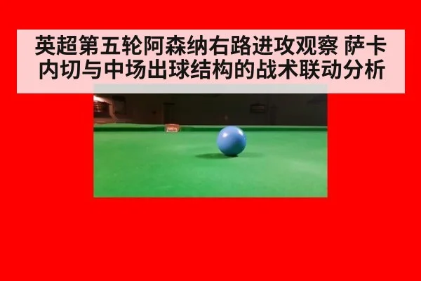 英超第五轮阿森纳右路进攻观察 萨卡内切与中场出球结构的战术联动分析