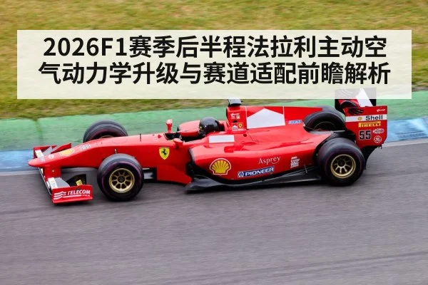 2026F1赛季后半程法拉利主动空气动力学升级与赛道适配前瞻解析