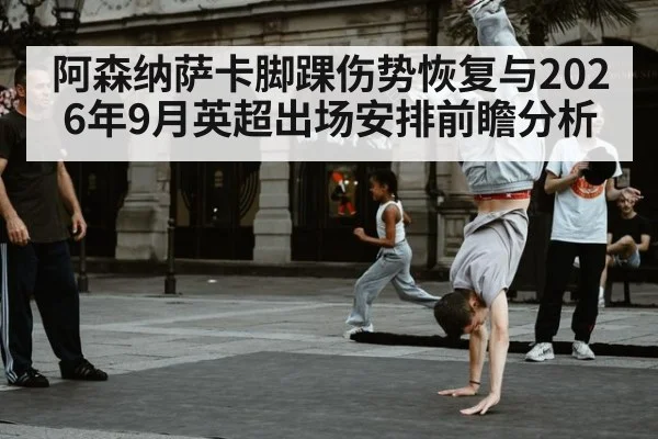 阿森纳萨卡脚踝伤势恢复与2026年9月英超出场安排前瞻分析