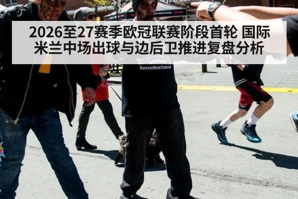 2026至27赛季欧冠联赛阶段首轮 国际米兰中场出球与边后卫推进复盘分析