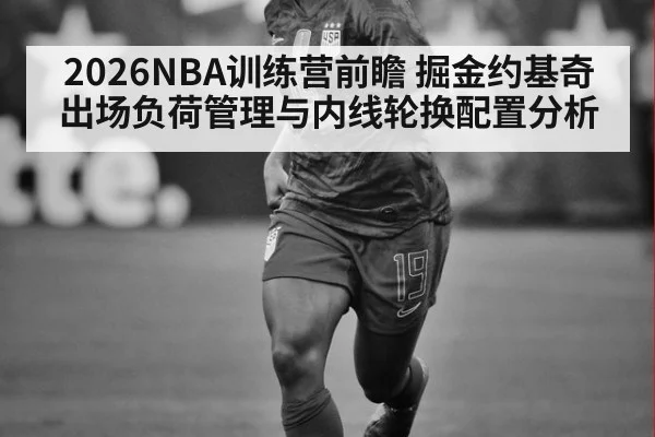 2026NBA训练营前瞻 掘金约基奇出场负荷管理与内线轮换配置分析