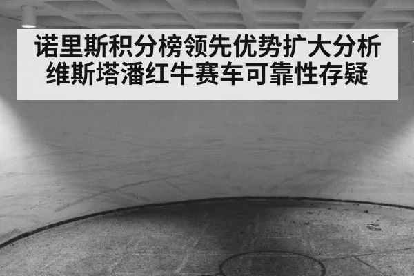 诺里斯积分榜领先优势扩大分析 维斯塔潘红牛赛车可靠性存疑