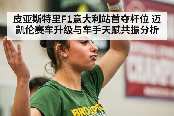 皮亚斯特里F1意大利站首夺杆位 迈凯伦赛车升级与车手天赋共振分析